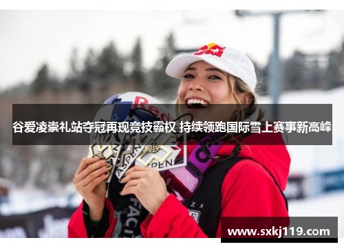 谷爱凌崇礼站夺冠再现竞技霸权 持续领跑国际雪上赛事新高峰