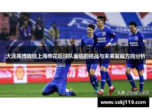 大连英博败给上海申花后球队面临的挑战与未来发展方向分析