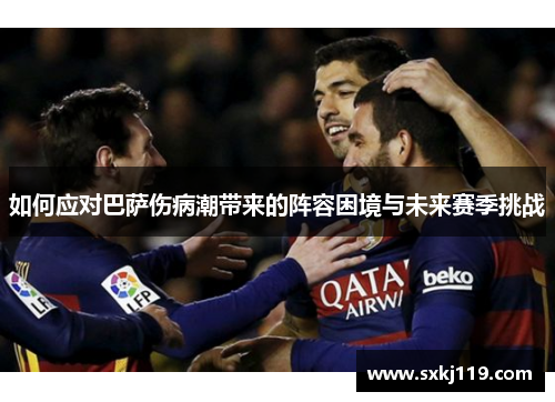 如何应对巴萨伤病潮带来的阵容困境与未来赛季挑战