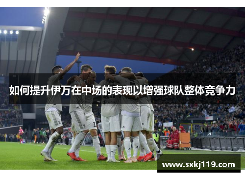 如何提升伊万在中场的表现以增强球队整体竞争力