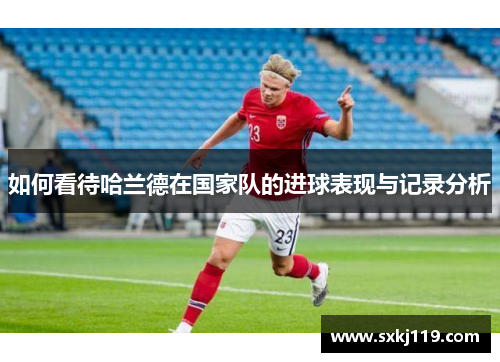 如何看待哈兰德在国家队的进球表现与记录分析