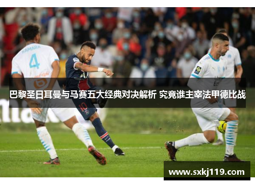 巴黎圣日耳曼与马赛五大经典对决解析 究竟谁主宰法甲德比战