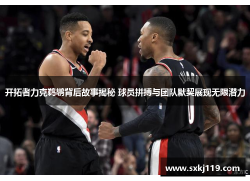 开拓者力克鹈鹕背后故事揭秘 球员拼搏与团队默契展现无限潜力