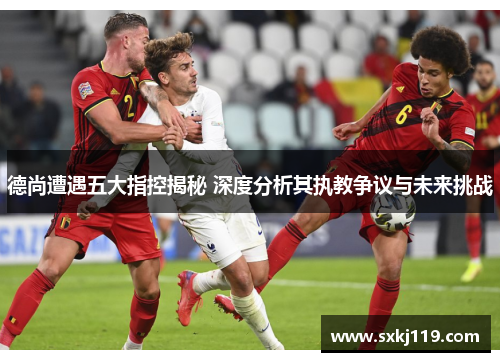 德尚遭遇五大指控揭秘 深度分析其执教争议与未来挑战