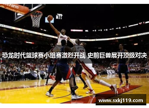 恐龙时代篮球赛小组赛激烈开战 史前巨兽展开顶级对决