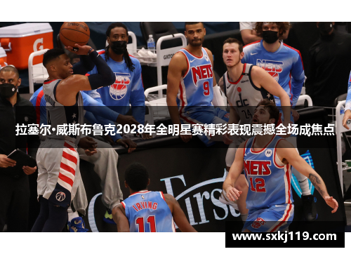 拉塞尔·威斯布鲁克2028年全明星赛精彩表现震撼全场成焦点