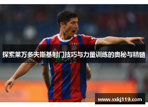 探索莱万多夫斯基射门技巧与力量训练的奥秘与精髓