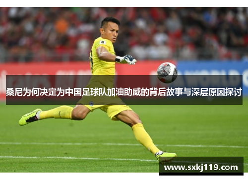 桑尼为何决定为中国足球队加油助威的背后故事与深层原因探讨
