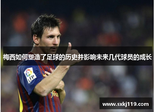 梅西如何塑造了足球的历史并影响未来几代球员的成长